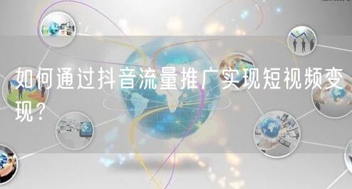 如何通过抖音流量推广实现短视频变现？