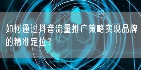 如何通过抖音流量推广策略实现品牌的精准定