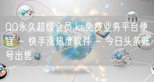 QQ永久超级会员,ks免费业务平台便宜 