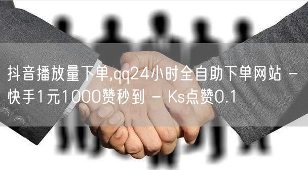 抖音播放量下单,qq24小时全自助下单网