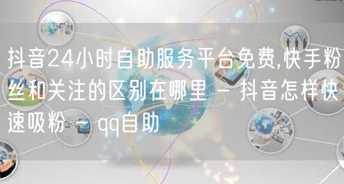 抖音24小时自助服务平台免费,快手粉丝和