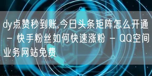 dy点赞秒到账,今日头条矩阵怎么开通 -