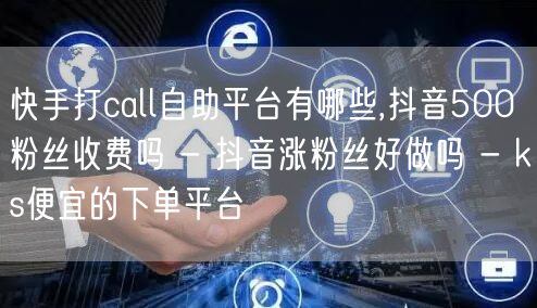 快手打call自助平台有哪些,抖音500