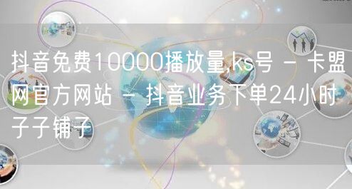 抖音免费10000播放量,ks号 - 卡