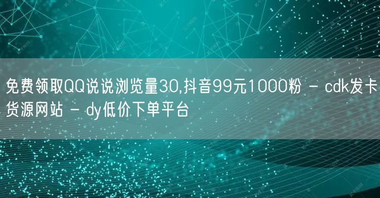 免费领取QQ说说浏览量30,抖音99元1