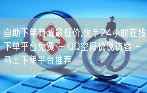 自助下单商城最低价,快手24小时在线下单