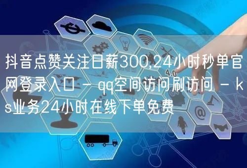 抖音点赞关注日薪300,24小时秒单官网