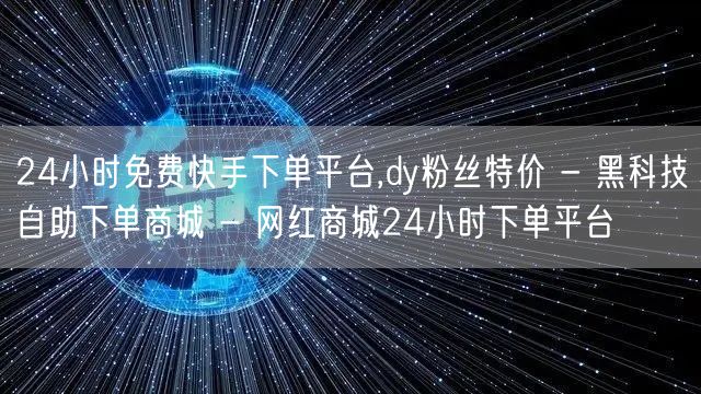 24小时免费快手下单平台,dy粉丝特价 