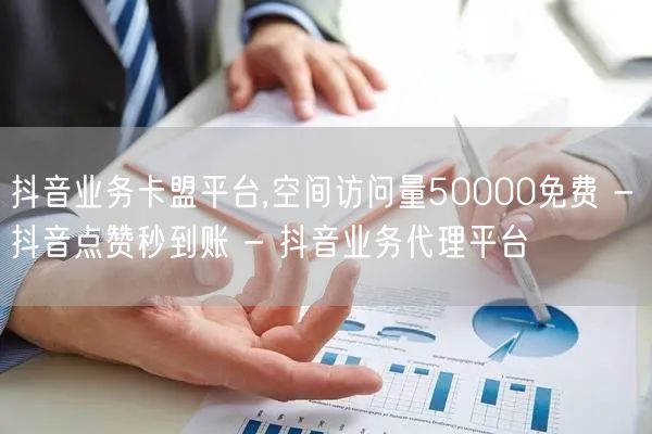 抖音业务卡盟平台,空间访问量50000免