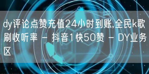 dy评论点赞充值24小时到账,全民k歌刷