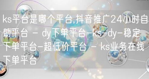 ks平台是哪个平台,抖音推广24小时自助