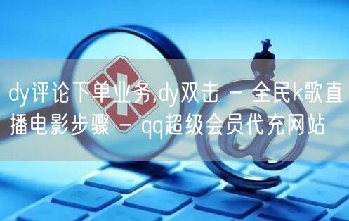 dy评论下单业务,dy双击 - 全民k歌