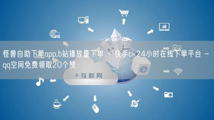 怪兽自助下单app,b站播放量下单 - 