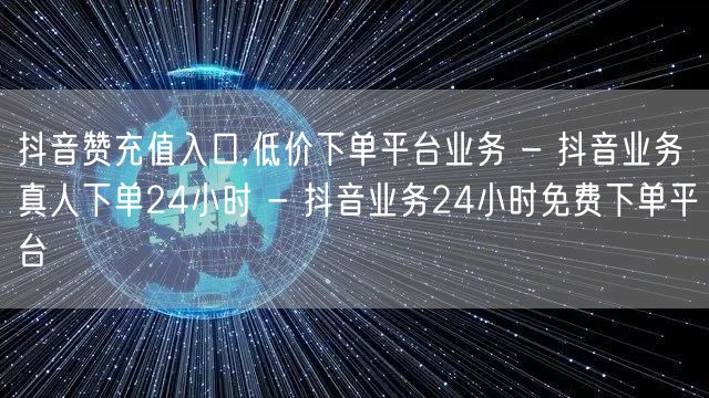 抖音赞充值入口,低价下单平台业务 - 抖