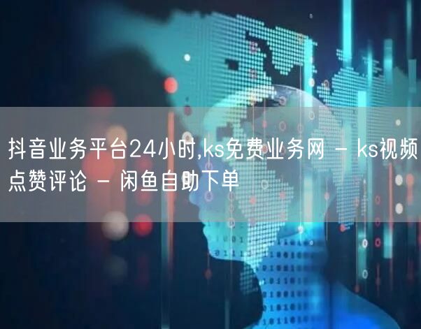 抖音业务平台24小时,ks免费业务网 -