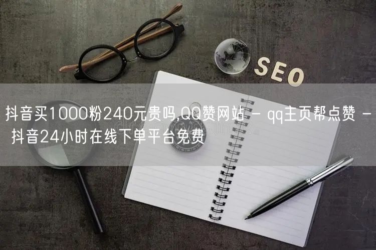 抖音买1000粉240元贵吗,QQ赞网站