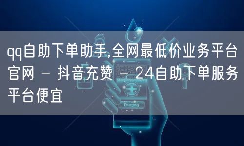 qq自助下单助手,全网最低价业务平台官网