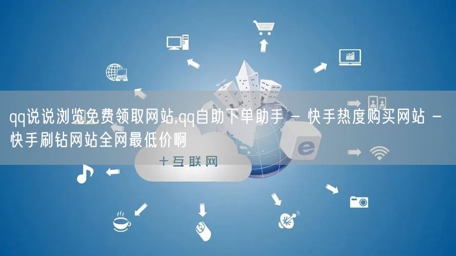 qq说说浏览免费领取网站,qq自助下单助