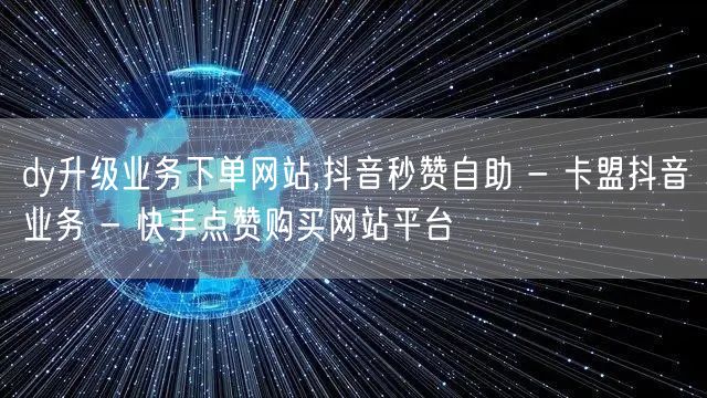 dy升级业务下单网站,抖音秒赞自助 - 