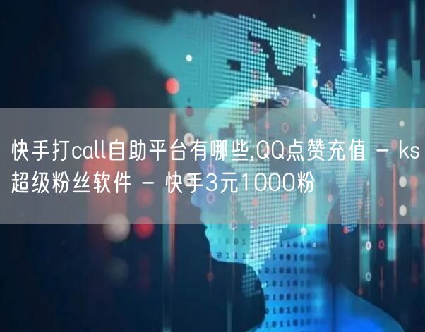 快手打call自助平台有哪些,QQ点赞充