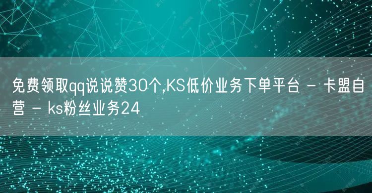 免费领取qq说说赞30个,KS低价业务下