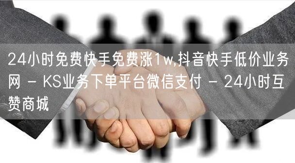 24小时免费快手免费涨1w,抖音快手低价