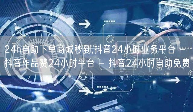 24h自助下单商城秒到,抖音24小时业务