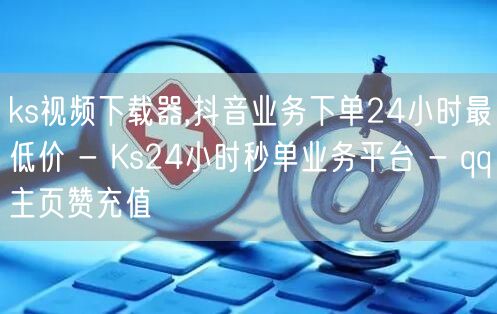 ks视频下载器,抖音业务下单24小时最低