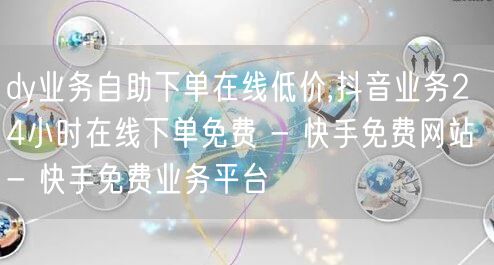 dy业务自助下单在线低价,抖音业务24小