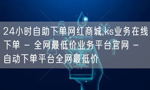 24小时自助下单网红商城,ks业务在线下