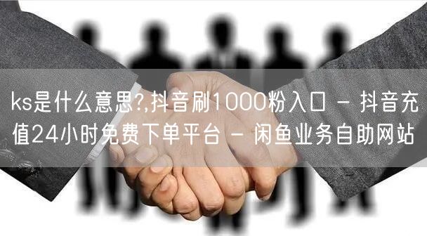 ks是什么意思?,抖音刷1000粉入口 