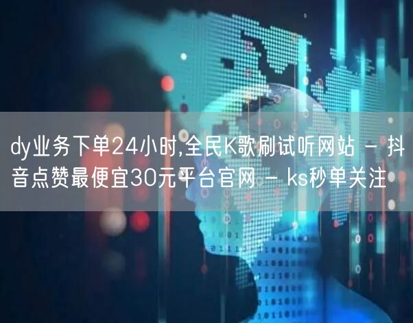 dy业务下单24小时,全民K歌刷试听网站