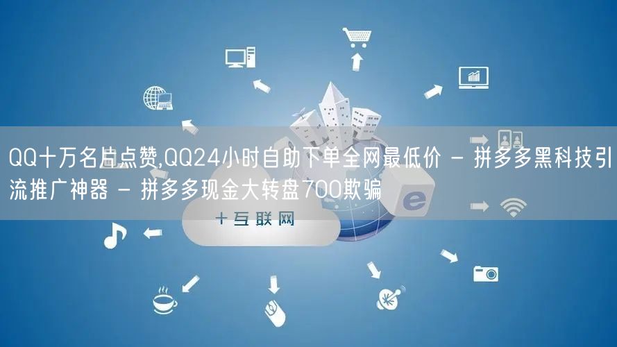 QQ十万名片点赞,QQ24小时自助下单全