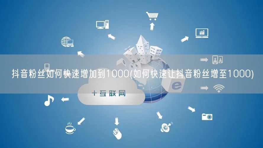 抖音粉丝如何快速增加到1000(如何快速