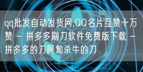 qq批发自动发货网,QQ名片互赞十万赞 