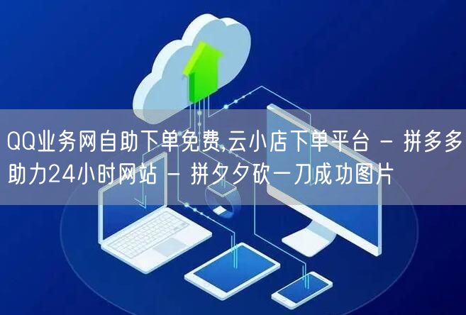 QQ业务网自助下单免费,云小店下单平台 