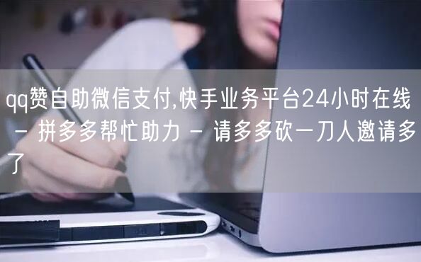 qq赞自助微信支付,快手业务平台24小时