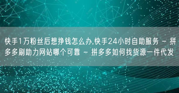 快手1万粉丝后想挣钱怎么办,快手24小时