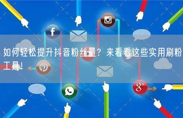 如何轻松提升抖音粉丝量？来看看这些实用刷