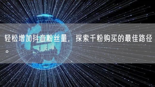 轻松增加抖音粉丝量，探索千粉购买的最佳路