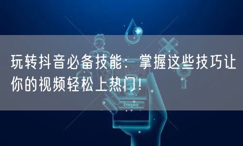 玩转抖音必备技能：掌握这些技巧让你的视频