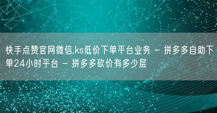 快手点赞官网微信,ks低价下单平台业务 