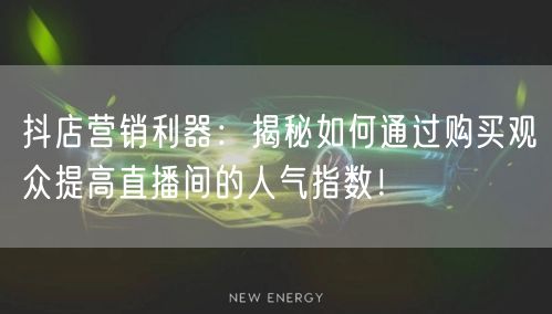 抖店营销利器：揭秘如何通过购买观众提高直