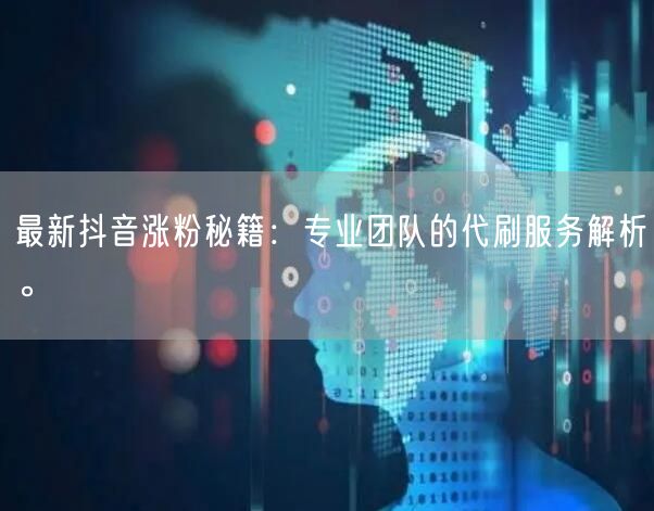 最新抖音涨粉秘籍：专业团队的代刷服务解析