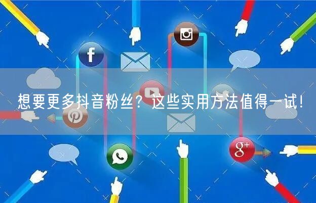 想要更多抖音粉丝？这些实用方法值得一试！