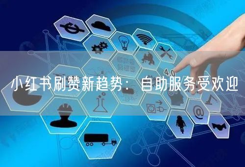 小红书刷赞新趋势：自助服务受欢迎