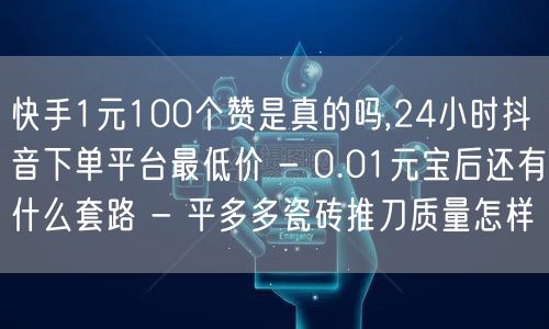 快手1元100个赞是真的吗,24小时抖音