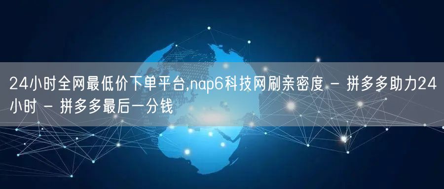 24小时全网最低价下单平台,nap6科技