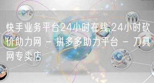 快手业务平台24小时在线,24小时砍价助