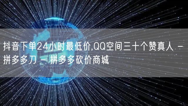 抖音下单24小时最低价,QQ空间三十个赞